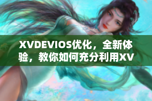 XVDEVIOS优化，全新体验，教你如何充分利用XVDEVIOSHD软件