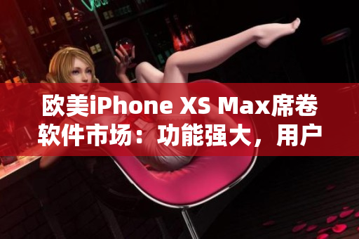 欧美iPhone XS Max席卷软件市场：功能强大，用户体验卓越