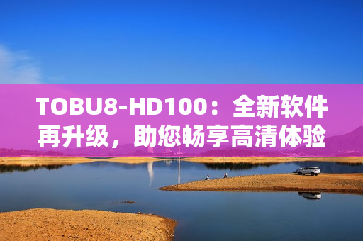 TOBU8-HD100：全新软件再升级，助您畅享高清体验