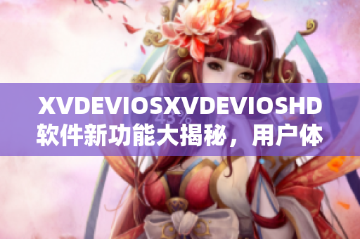 XVDEVIOSXVDEVIOSHD软件新功能大揭秘，用户体验焕然一新