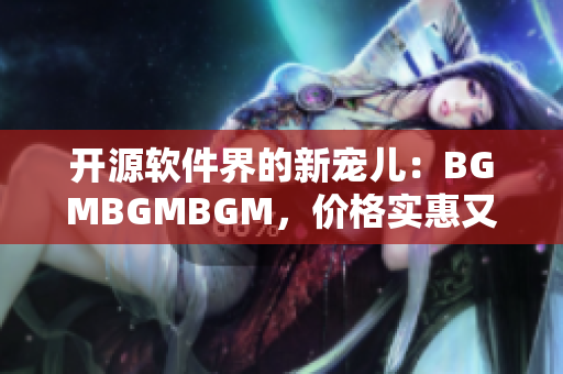 开源软件界的新宠儿：BGMBGMBGM，价格实惠又功能强大