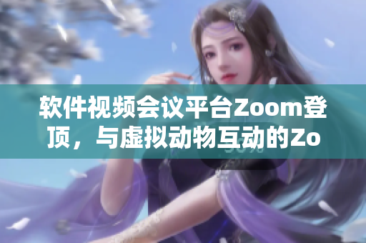 软件视频会议平台Zoom登顶，与虚拟动物互动的Zoom引领科技突破