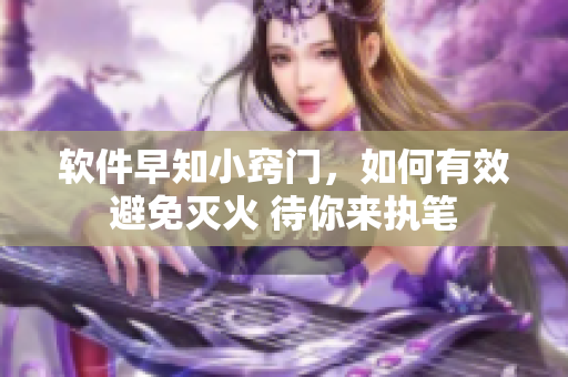 软件早知小窍门，如何有效避免灭火 待你来执笔