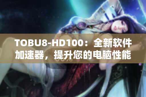 TOBU8-HD100：全新软件加速器，提升您的电脑性能