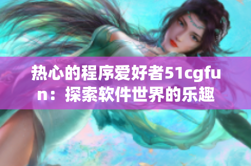 热心的程序爱好者51cgfun：探索软件世界的乐趣