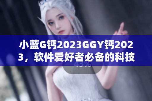 小蓝G钙2023GGY钙2023，软件爱好者必备的科技利器