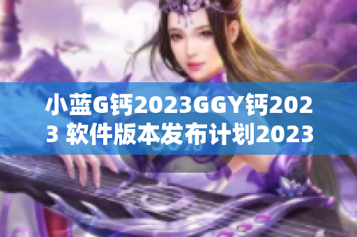 小蓝G钙2023GGY钙2023 软件版本发布计划2023 新特性揭秘