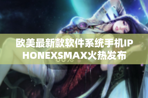 欧美最新款软件系统手机IPHONEXSMAX火热发布