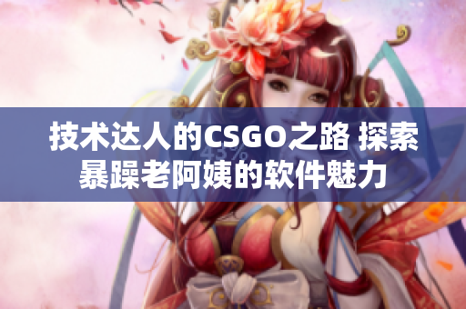 技术达人的CSGO之路 探索暴躁老阿姨的软件魅力