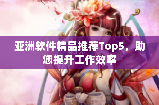 亚洲软件精品推荐Top5，助您提升工作效率