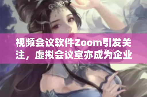 视频会议软件Zoom引发关注，虚拟会议室亦成为企业首选