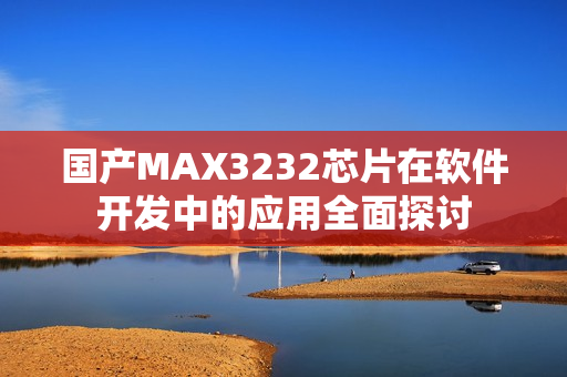 国产MAX3232芯片在软件开发中的应用全面探讨