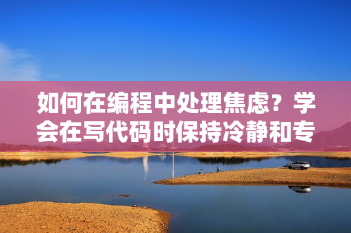 如何在编程中处理焦虑？学会在写代码时保持冷静和专注，让焦虑烟消云散。