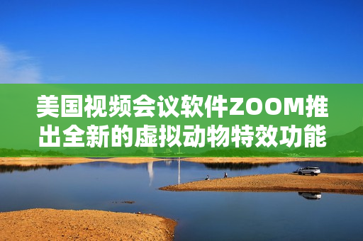 美国视频会议软件ZOOM推出全新的虚拟动物特效功能