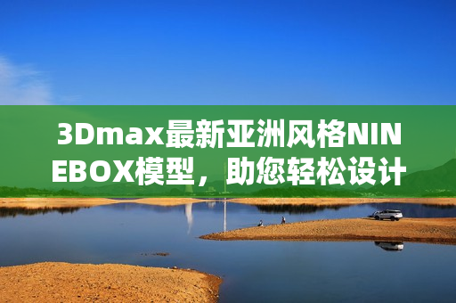 3Dmax最新亚洲风格NINEBOX模型，助您轻松设计出色作品