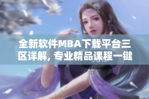 全新软件MBA下载平台三区详解, 专业精品课程一键获取