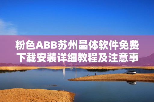 粉色ABB苏州晶体软件免费下载安装详细教程及注意事项