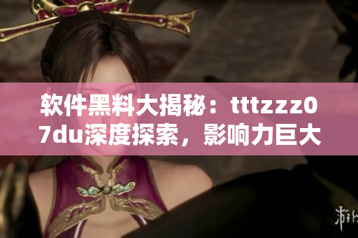 软件黑料大揭秘：tttzzz07du深度探索，影响力巨大