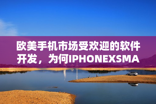 欧美手机市场受欢迎的软件开发，为何IPHONEXSMAX备受瞩目？