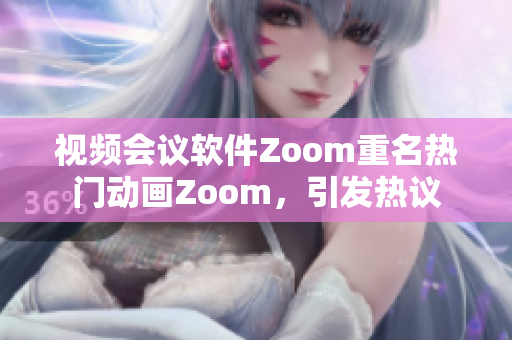 视频会议软件Zoom重名热门动画Zoom，引发热议