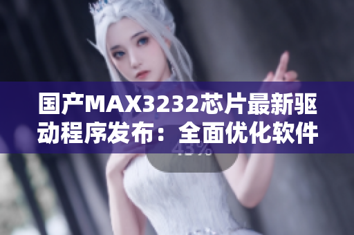 国产MAX3232芯片最新驱动程序发布：全面优化软件兼容性