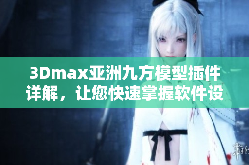 3Dmax亚洲九方模型插件详解，让您快速掌握软件设计技巧