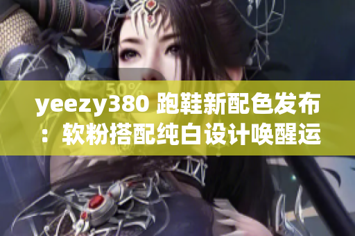 yeezy380 跑鞋新配色发布：软粉搭配纯白设计唤醒运动潮流