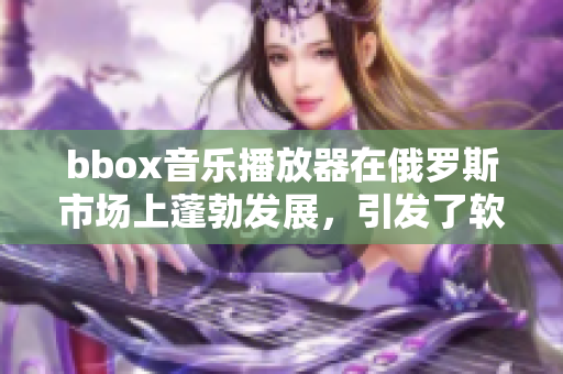 bbox音乐播放器在俄罗斯市场上蓬勃发展，引发了软件行业的思考