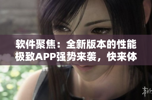 软件聚焦：全新版本的性能极致APP强势来袭，快来体验吧