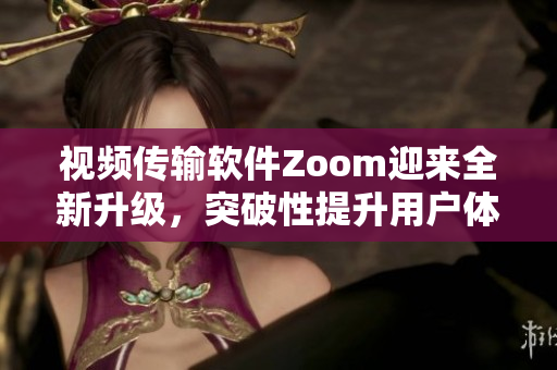 视频传输软件Zoom迎来全新升级，突破性提升用户体验