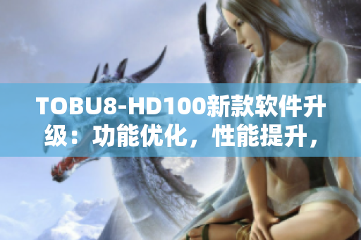 TOBU8-HD100新款软件升级：功能优化，性能提升，用户体验创新