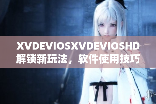 XVDEVIOSXVDEVIOSHD解锁新玩法，软件使用技巧详解