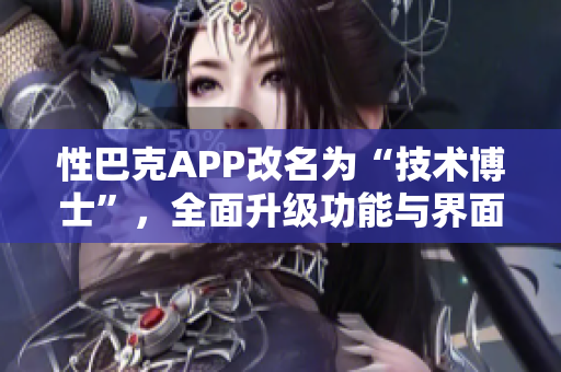 性巴克APP改名为“技术博士”，全面升级功能与界面设计