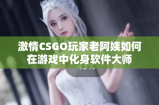 激情CSGO玩家老阿姨如何在游戏中化身软件大师