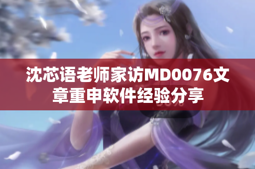 沈芯语老师家访MD0076文章重申软件经验分享