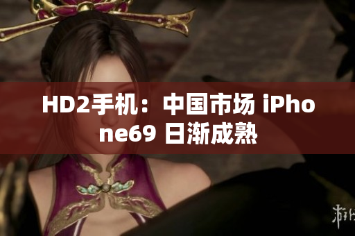 HD2手机：中国市场 iPhone69 日渐成熟