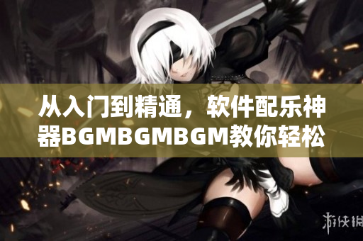 从入门到精通，软件配乐神器BGMBGMBGM教你轻松制作专业音效