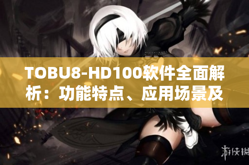 TOBU8-HD100软件全面解析：功能特点、应用场景及优势浅析