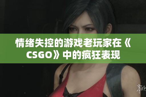 情绪失控的游戏老玩家在《CSGO》中的疯狂表现