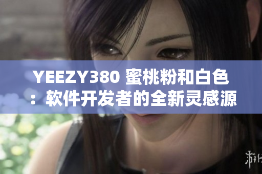 YEEZY380 蜜桃粉和白色：软件开发者的全新灵感源泉