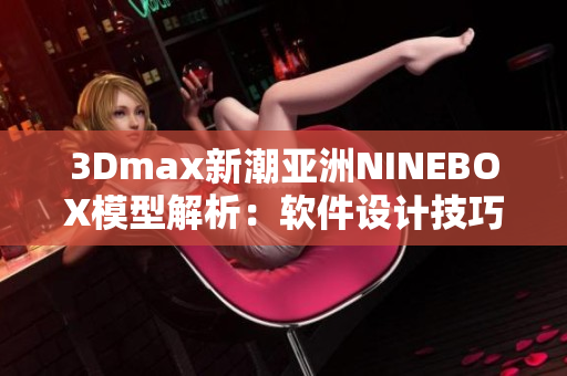 3Dmax新潮亚洲NINEBOX模型解析：软件设计技巧大揭秘