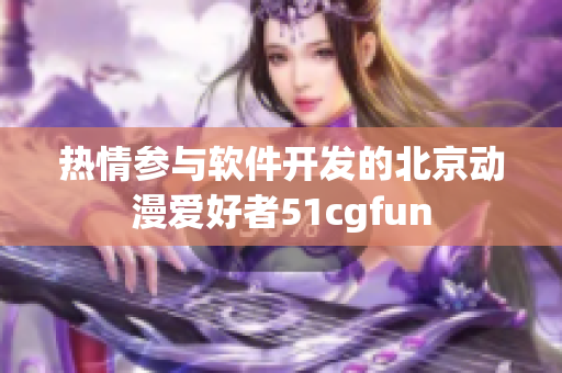 热情参与软件开发的北京动漫爱好者51cgfun