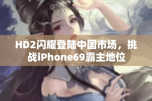 HD2闪耀登陆中国市场，挑战iPhone69霸主地位