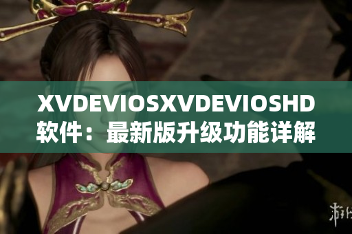 XVDEVIOSXVDEVIOSHD软件：最新版升级功能详解及使用技巧