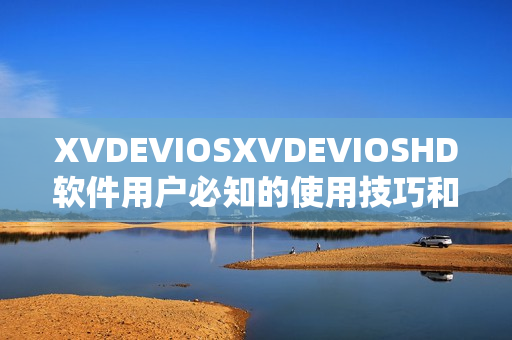 XVDEVIOSXVDEVIOSHD软件用户必知的使用技巧和注意事项