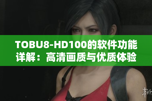 TOBU8-HD100的软件功能详解：高清画质与优质体验