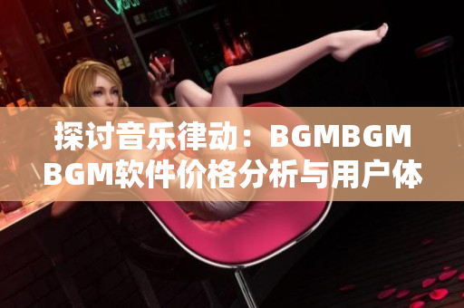 探讨音乐律动：BGMBGMBGM软件价格分析与用户体验评测