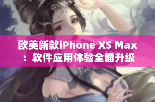 欧美新款iPhone XS Max：软件应用体验全面升级