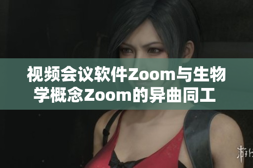 视频会议软件Zoom与生物学概念Zoom的异曲同工 