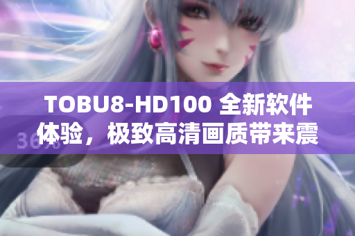 TOBU8-HD100 全新软件体验，极致高清画质带来震撼视听盛宴